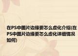 在PS中圖片邊緣要怎么虛化介紹(在PS中圖片邊緣要怎么虛化詳細(xì)情況如何)