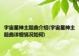 宇宙星神主題曲介紹(宇宙星神主題曲詳細(xì)情況如何)