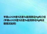 蘋果a1429是5還是5s能用移動4g嗎介紹(蘋果a1429是5還是5s能用移動4g嗎詳細(xì)情況如何)