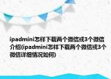 ipadmini怎樣下載兩個(gè)微信或3個(gè)微信介紹(ipadmini怎樣下載兩個(gè)微信或3個(gè)微信詳細(xì)情況如何)