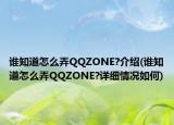 誰(shuí)知道怎么弄QQZONE?介紹(誰(shuí)知道怎么弄QQZONE?詳細(xì)情況如何)