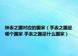 鐘表之國對(duì)應(yīng)的國家（手表之國是哪個(gè)國家 手表之國是什么國家）