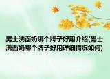 男士洗面奶哪個牌子好用介紹(男士洗面奶哪個牌子好用詳細情況如何)