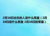 2月16日出生的人是什么星座（2月16日是什么星座 2月16日的星座）