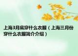 上海3月底穿什么衣服（上海三月份穿什么衣服簡(jiǎn)介介紹）