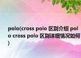 polo(cross polo 區(qū)別介紹 polo cross polo 區(qū)別詳細(xì)情況如何)