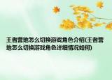 王者營地怎么切換游戲角色介紹(王者營地怎么切換游戲角色詳細(xì)情況如何)