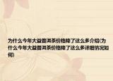 為什么今年大益普洱茶價(jià)格降了這么多介紹(為什么今年大益普洱茶價(jià)格降了這么多詳細(xì)情況如何)
