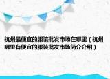 杭州最便宜的服裝批發(fā)市場在哪里（杭州哪里有便宜的服裝批發(fā)市場簡介介紹）