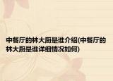 中餐廳的林大廚是誰介紹(中餐廳的林大廚是誰詳細情況如何)