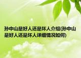 孫中山是好人還是壞人介紹(孫中山是好人還是壞人詳細(xì)情況如何)