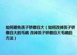 如何避免孩子驕傲自大（如何改掉孩子驕傲自大的毛病 改掉孩子驕傲自大毛病的方法）