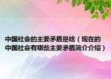 中國(guó)社會(huì)的主要矛盾是啥（現(xiàn)在的中國(guó)社會(huì)有哪些主要矛盾簡(jiǎn)介介紹）
