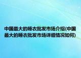 中國最大的睡衣批發(fā)市場介紹(中國最大的睡衣批發(fā)市場詳細(xì)情況如何)