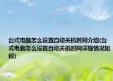 臺式電腦怎么設(shè)置自動關(guān)機時間介紹(臺式電腦怎么設(shè)置自動關(guān)機時間詳細情況如何)