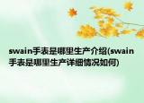 swain手表是哪里生產(chǎn)介紹(swain手表是哪里生產(chǎn)詳細情況如何)