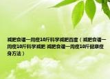 減肥食譜一周瘦10斤科學(xué)減肥百度（減肥食譜一周瘦10斤科學(xué)減肥 減肥食譜一周瘦10斤健康瘦身方法）