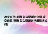 改變自己(英語 怎么說謝謝介紹 改變自己 英語 怎么說謝謝詳細(xì)情況如何)