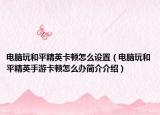 電腦玩和平精英卡頓怎么設(shè)置（電腦玩和平精英手游卡頓怎么辦簡介介紹）