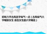 好聽六字古風名字仙氣一點（古風仙氣六字昵稱女生 適合女生的六字網(wǎng)名）