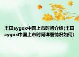 豐田aygox中國(guó)上市時(shí)間介紹(豐田aygox中國(guó)上市時(shí)間詳細(xì)情況如何)