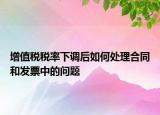 增值稅稅率下調(diào)后如何處理合同和發(fā)票中的問題