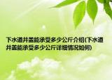 下水道井蓋能承受多少公斤介紹(下水道井蓋能承受多少公斤詳細(xì)情況如何)