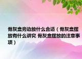 骨灰盒旁邊放什么合適（骨灰盒擺放有什么講究 骨灰盒擺放的注意事項）