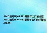 AMD速龍II(X4 631是那年出廠的介紹 AMD速龍II X4 631是那年出廠的詳細(xì)情況如何)