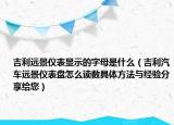 吉利遠景儀表顯示的字母是什么（吉利汽車遠景儀表盤怎么讀數(shù)具體方法與經(jīng)驗分享給您）