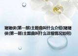 豬豬俠(第一部)主題曲叫什么介紹(豬豬俠(第一部)主題曲叫什么詳細(xì)情況如何)