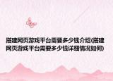 搭建網(wǎng)頁游戲平臺需要多少錢介紹(搭建網(wǎng)頁游戲平臺需要多少錢詳細(xì)情況如何)