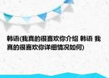 韓語(我真的很喜歡你介紹 韓語 我真的很喜歡你詳細(xì)情況如何)