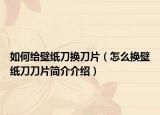 如何給壁紙刀換刀片（怎么換壁紙刀刀片簡(jiǎn)介介紹）