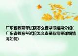 廣東省教育考試院怎么查錄取結果介紹(廣東省教育考試院怎么查錄取結果詳細情況如何)