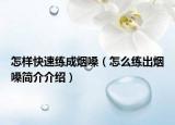 怎樣快速練成煙嗓（怎么練出煙嗓簡介介紹）