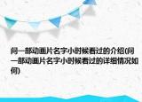 問一部動(dòng)畫片名字小時(shí)候看過的介紹(問一部動(dòng)畫片名字小時(shí)候看過的詳細(xì)情況如何)