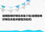 結(jié)婚前做好哪些準(zhǔn)備介紹(結(jié)婚前做好哪些準(zhǔn)備詳細(xì)情況如何)