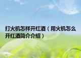 打火機(jī)怎樣開紅酒（用火機(jī)怎么開紅酒簡(jiǎn)介介紹）