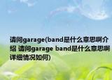 請(qǐng)問garage(band是什么意思啊介紹 請(qǐng)問garage band是什么意思啊詳細(xì)情況如何)