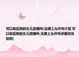 可以和后媽的女兒結(jié)婚嗎(法律上允許嗎介紹 可以和后媽的女兒結(jié)婚嗎 法律上允許嗎詳細(xì)情況如何)