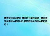 臘肉可以放冰箱嗎 臘肉怎么保存最好（臘肉蒸熟后不放冰箱可以嗎 臘肉蒸熟后不放冰箱行不行）