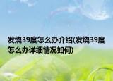 發(fā)燒39度怎么辦介紹(發(fā)燒39度怎么辦詳細情況如何)