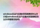 windows無法與設(shè)備或資源通信怎么辦介紹(windows無法與設(shè)備或資源通信怎么辦詳細(xì)情況如何)