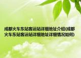 成都火車東站客運站詳細地址介紹(成都火車東站客運站詳細地址詳細情況如何)