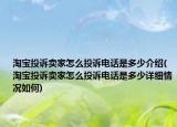 淘寶投訴賣家怎么投訴電話是多少介紹(淘寶投訴賣家怎么投訴電話是多少詳細情況如何)