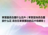 家里面適合擺什么花卉（家里裝飾適合擺放什么花 適合在家里擺放的花卉有哪些）