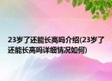 23歲了還能長高嗎介紹(23歲了還能長高嗎詳細情況如何)