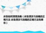 床墊如何清理消毒（床墊清洗與消毒的正確方法 床墊清洗與消毒的正確方法有哪些）