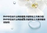 DNF中究竟什么樣的裝備才能稱得上大佬介紹(DNF中究竟什么樣的裝備才能稱得上大佬詳細情況如何)
